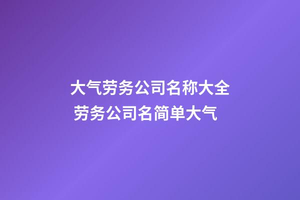 大气劳务公司名称大全 劳务公司名简单大气-第1张-公司起名-玄机派